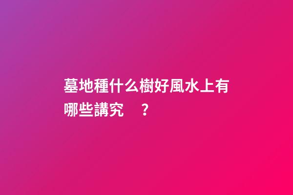 墓地種什么樹好風水上有哪些講究？